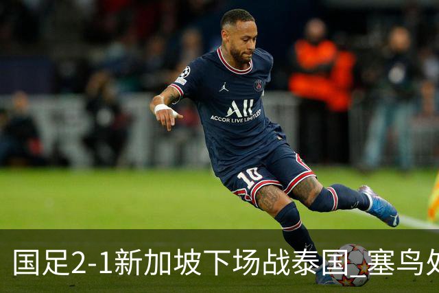 国足2-1新加坡下场战泰国 塞鸟处子球张玉宁点射朱辰杰失误送礼